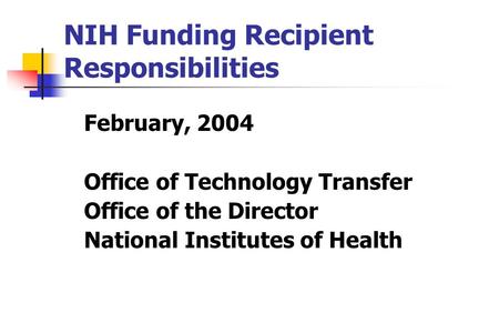 NIH Funding Recipient Responsibilities February, 2004 Office of Technology Transfer Office of the Director National Institutes of Health.