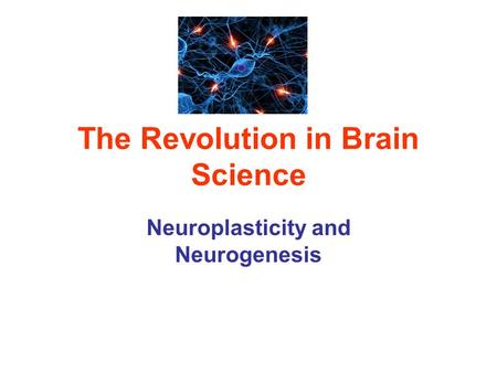 The Revolution in Brain Science Neuroplasticity and Neurogenesis.