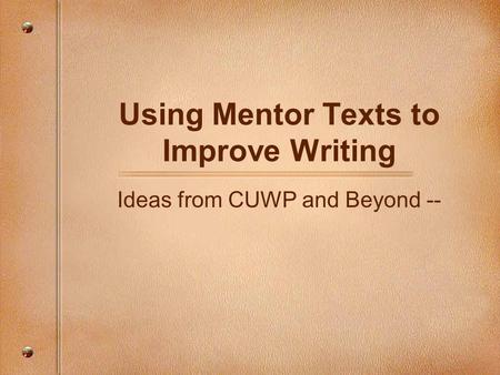 Using Mentor Texts to Improve Writing Ideas from CUWP and Beyond --