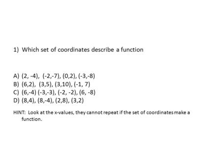 1) Which set of coordinates describe a function A)(2, -4), (-2,-7), (0,2), (-3,-8) B)(6,2), (3,5), (3,10), (-1, 7) C)(6,-4) (-3,-3), (-2, -2), (6, -8)