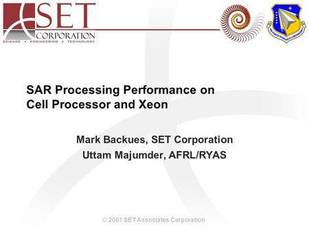 © 2007 SET Associates Corporation SAR Processing Performance on Cell Processor and Xeon Mark Backues, SET Corporation Uttam Majumder, AFRL/RYAS.