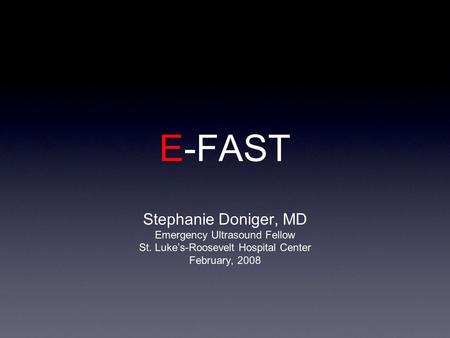 E-FAST Stephanie Doniger, MD Emergency Ultrasound Fellow St. Luke’s-Roosevelt Hospital Center February, 2008.