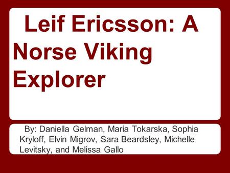 Leif Ericsson: A Norse Viking Explorer By: Daniella Gelman, Maria Tokarska, Sophia Kryloff, Elvin Migrov, Sara Beardsley, Michelle Levitsky, and Melissa.