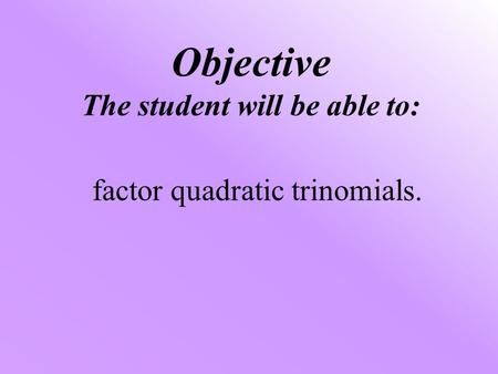 Objective The student will be able to: factor quadratic trinomials.