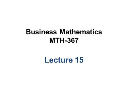 Business Mathematics MTH-367 Lecture 15. Chapter 11 The Simplex and Computer Solutions Methods continued.