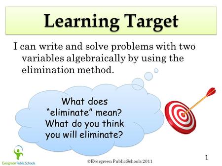 ©Evergreen Public Schools 2011 1 Learning Target I can write and solve problems with two variables algebraically by using the elimination method. What.