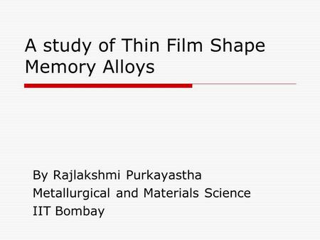 A study of Thin Film Shape Memory Alloys By Rajlakshmi Purkayastha Metallurgical and Materials Science IIT Bombay.