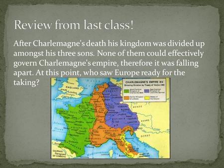 After Charlemagne's death his kingdom was divided up amongst his three sons. None of them could effectively govern Charlemagne's empire, therefore it was.