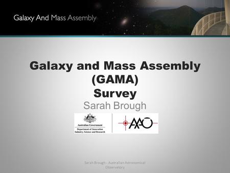 Galaxy and Mass Assembly (GAMA) Survey Sarah Brough Sarah Brough - Australian Astronomical Observatory.