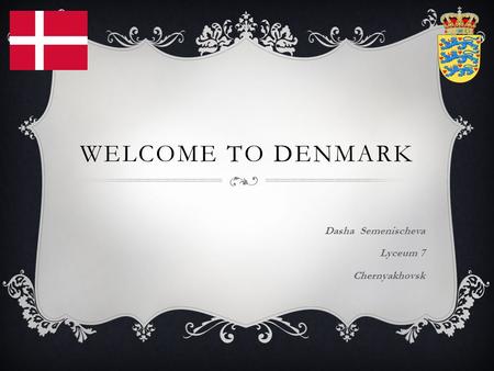 WELCOME TO DENMARK Dasha Semenischeva Lyceum 7 Chernyakhovsk.