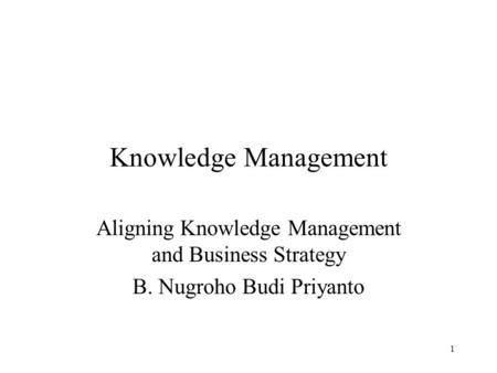 Knowledge Management Aligning Knowledge Management and Business Strategy B. Nugroho Budi Priyanto.