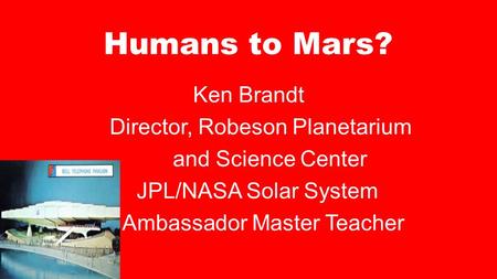 Humans to Mars? Ken Brandt Director, Robeson Planetarium and Science Center JPL/NASA Solar System Ambassador Master Teacher.