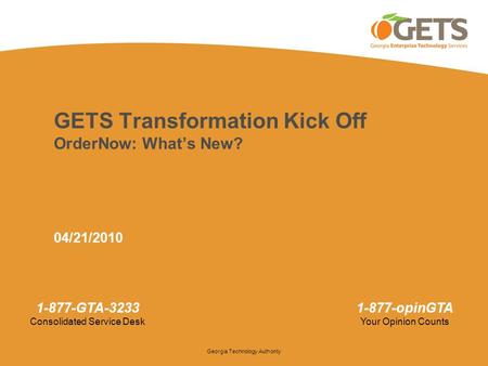 Georgia Technology Authority 1-877-GTA-3233 Consolidated Service Desk 1-877-opinGTA Your Opinion Counts GETS Transformation Kick Off OrderNow: What’s New?