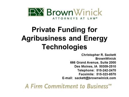 Private Funding for Agribusiness and Energy Technologies Christopher R. Sackett BrownWinick 666 Grand Avenue, Suite 2000 Des Moines, IA 50309-2510 Telephone: