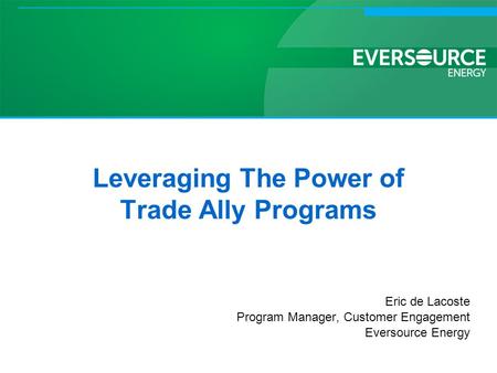 Leveraging The Power of Trade Ally Programs Eric de Lacoste Program Manager, Customer Engagement Eversource Energy.