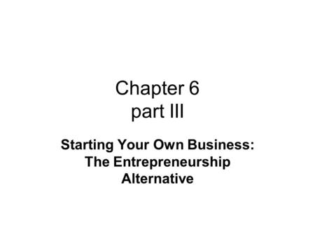 Chapter 6 part III Starting Your Own Business: The Entrepreneurship Alternative.