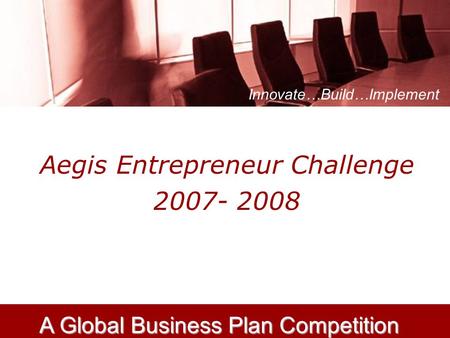 Aegis Entrepreneur Challenge 2007- 2008 Innovate…Build…Implement A Global Business Plan Competition.