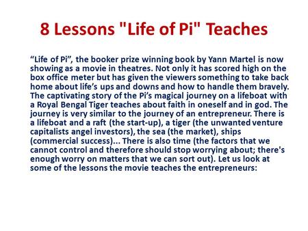 8 Lessons Life of Pi Teaches “Life of Pi”, the booker prize winning book by Yann Martel is now showing as a movie in theatres. Not only it has scored.