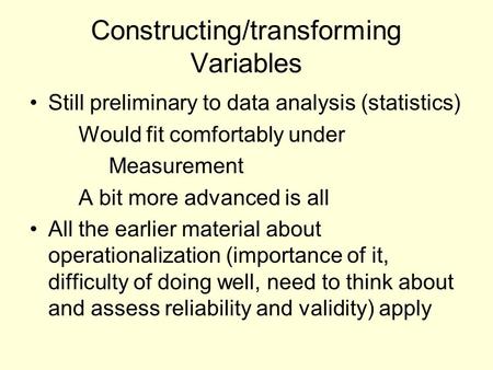 Constructing/transforming Variables Still preliminary to data analysis (statistics) Would fit comfortably under Measurement A bit more advanced is all.