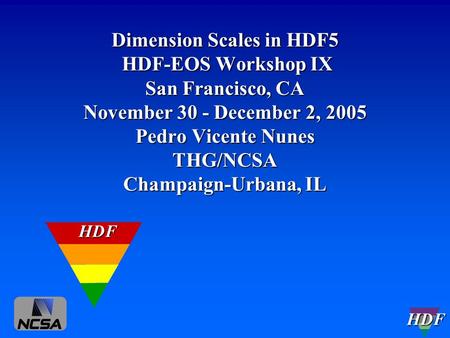 HDF Dimension Scales in HDF5 HDF-EOS Workshop IX San Francisco, CA November 30 - December 2, 2005 Pedro Vicente Nunes THG/NCSA Champaign-Urbana, IL HDF.