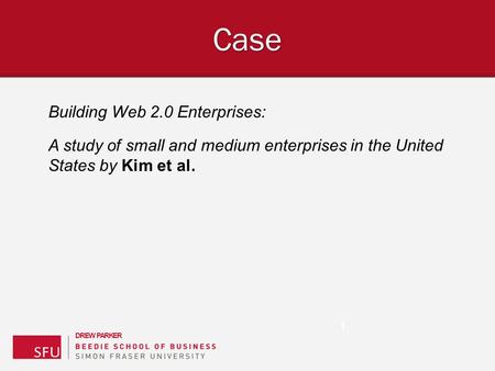 D R E W P A R K E R Building Web 2.0 Enterprises: A study of small and medium enterprises in the United States by Kim et al. Case 1.