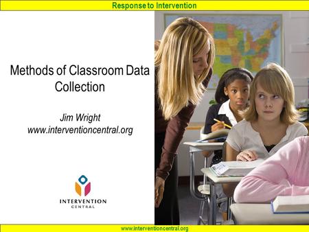 Response to Intervention www.interventioncentral.org Methods of Classroom Data Collection Jim Wright www.interventioncentral.org.