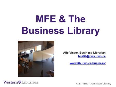 MFE & The Business Library C.B. “Bud” Johnston Library Alie Visser, Business Librarian