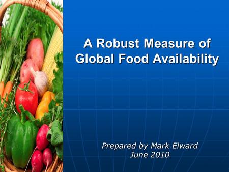 A Robust Measure of Global Food Availability Prepared by Mark Elward June 2010.