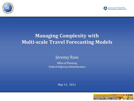 Managing Complexity with Multi-scale Travel Forecasting Models Jeremy Raw Office of Planning Federal Highway Administration May 11, 2011.