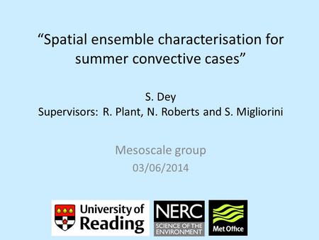 “Spatial ensemble characterisation for summer convective cases” S. Dey Supervisors: R. Plant, N. Roberts and S. Migliorini Mesoscale group 03/06/2014.