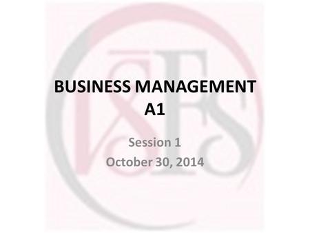 BUSINESS MANAGEMENT A1 Session 1 October 30, 2014.