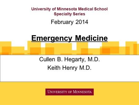 University of Minnesota Medical School Specialty Series Cullen B. Hegarty, M.D. Keith Henry M.D. February 2014 Emergency Medicine.