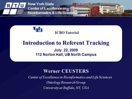 New York State Center of Excellence in Bioinformatics & Life Sciences R T U ICBO Tutorial Introduction to Referent Tracking July 22, 2009 112 Norton Hall,