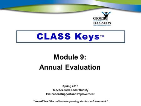 “We will lead the nation in improving student achievement.” CLASS Keys TM Module 9: Annual Evaluation Spring 2010 Teacher and Leader Quality Education.