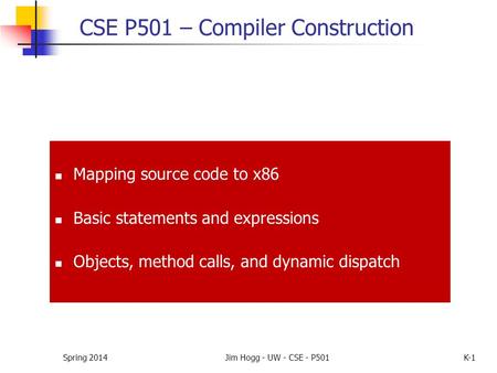 Spring 2014Jim Hogg - UW - CSE - P501K-1 CSE P501 – Compiler Construction Mapping source code to x86 Basic statements and expressions Objects, method calls,