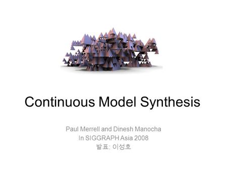 Continuous Model Synthesis Paul Merrell and Dinesh Manocha In SIGGRAPH Asia 2008 발표 : 이성호.