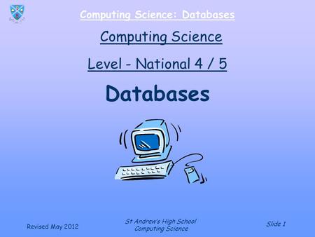 Slide 1 Computing Science: Databases Revised May 2012 St Andrew’s High School Computing Science Databases Computing Science Level - National 4 / 5.