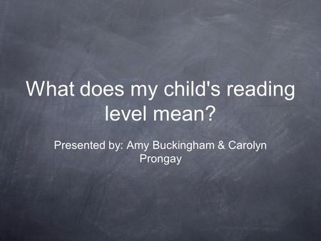 What does my child's reading level mean? Presented by: Amy Buckingham & Carolyn Prongay.