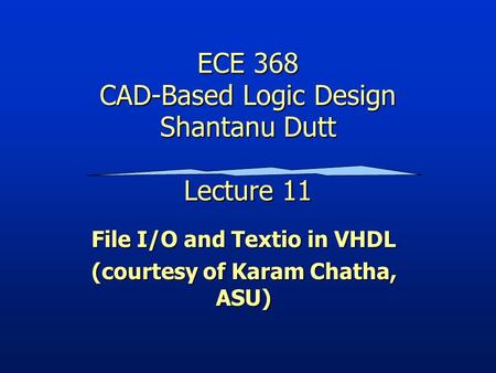 ECE 368 CAD-Based Logic Design Shantanu Dutt Lecture 11 File I/O and Textio in VHDL (courtesy of Karam Chatha, ASU)