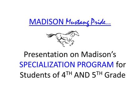 MADISON Mustang Pride… Presentation on Madison’s SPECIALIZATION PROGRAM for Students of 4 TH AND 5 TH Grade.