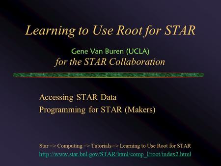 Learning to Use Root for STAR Gene Van Buren (UCLA) for the STAR Collaboration Accessing STAR Data Programming for STAR (Makers) Star => Computing => Tutorials.