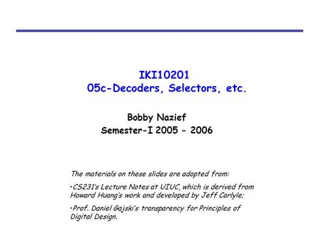 IKI10201 05c-Decoders, Selectors, etc. Bobby Nazief Semester-I 2005 - 2006 The materials on these slides are adopted from: CS231’s Lecture Notes at UIUC,