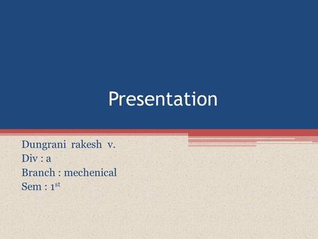 Presentation Dungrani rakesh v. Div : a Branch : mechenical Sem : 1 st.