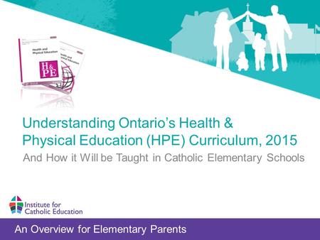 Understanding Ontario’s Health & Physical Education (HPE) Curriculum, 2015 An Overview for Elementary Parents And How it Will be Taught in Catholic Elementary.