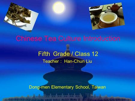 Chinese Tea Culture Introduction Fifth Grade / Class 12 Teacher : Han-Chun Liu Dong-men Elementary School, Taiwan.