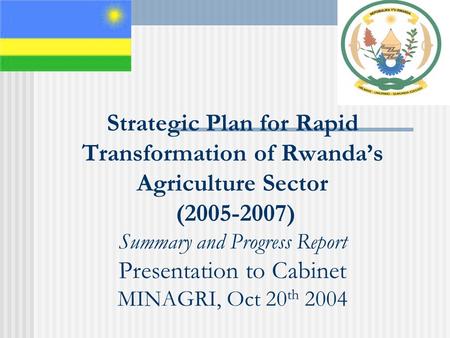 Strategic Plan for Rapid Transformation of Rwanda’s Agriculture Sector (2005-2007) Summary and Progress Report Presentation to Cabinet MINAGRI, Oct 20.