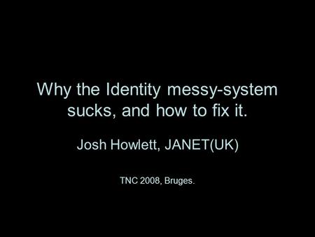 Why the Identity messy-system sucks, and how to fix it. Josh Howlett, JANET(UK) TNC 2008, Bruges.