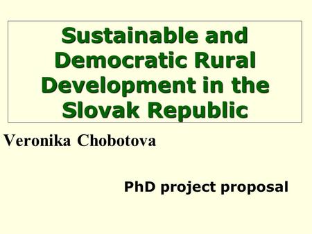 Sustainable and Democratic Rural Development in the Slovak Republic Veronika Chobotova PhD project proposal.