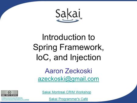 Creative Commons Attribution- NonCommercial-ShareAlike 2.5 License Sakai Programmer's Café Sakai Montreal CRIM Workshop Introduction to Spring Framework,