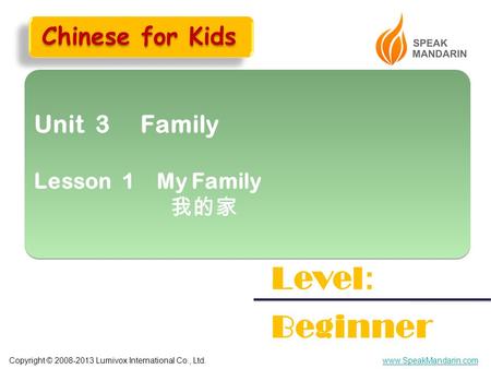 Copyright © 2008-2013 Lumivox International Co., Ltd.www.SpeakMandarin.com Unit 3 Family Lesson 1 My Family 我的家 Unit 3 Family Lesson 1 My Family 我的家 Level.